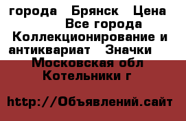 1.1) города : Брянск › Цена ­ 49 - Все города Коллекционирование и антиквариат » Значки   . Московская обл.,Котельники г.